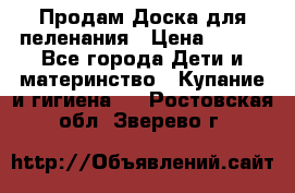 Продам Доска для пеленания › Цена ­ 100 - Все города Дети и материнство » Купание и гигиена   . Ростовская обл.,Зверево г.